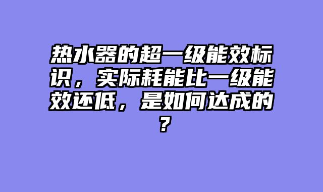 热水器的超一级能效标识，实际耗能比一级能效还低，是如何达成的？