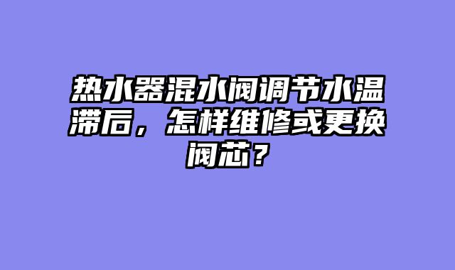 热水器混水阀调节水温滞后，怎样维修或更换阀芯？