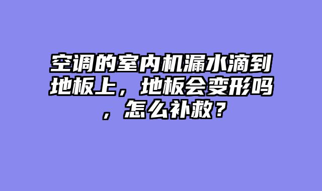 空调的室内机漏水滴到地板上，地板会变形吗，怎么补救？