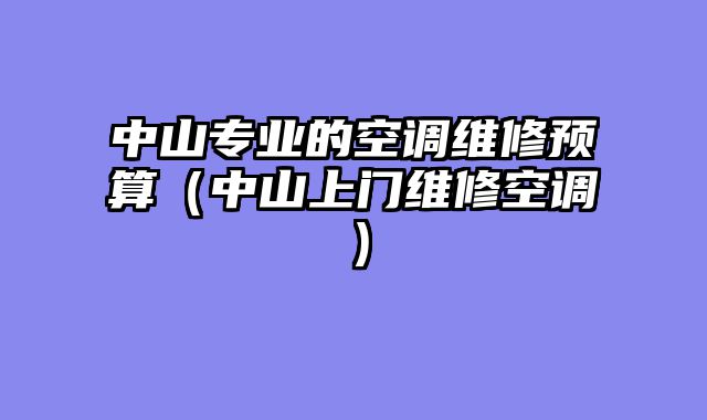 中山专业的空调维修预算（中山上门维修空调）