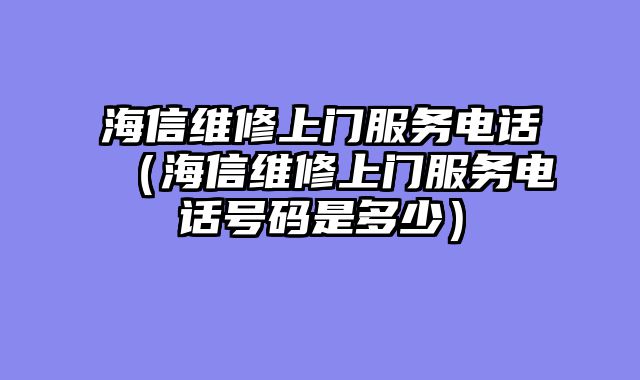 海信维修上门服务电话（海信维修上门服务电话号码是多少）