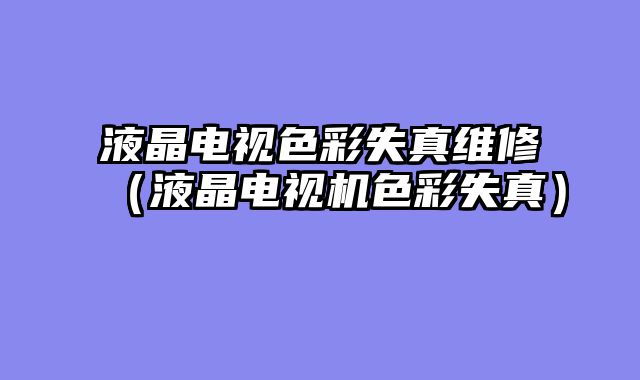 液晶电视色彩失真维修（液晶电视机色彩失真）