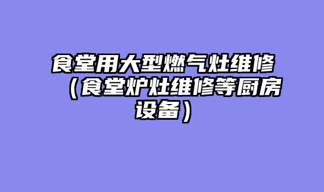 食堂用大型燃气灶维修（食堂炉灶维修等厨房设备）