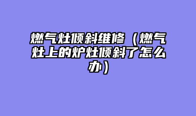 燃气灶倾斜维修（燃气灶上的炉灶倾斜了怎么办）