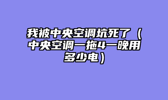 我被中央空调坑死了（中央空调一拖4一晚用多少电）