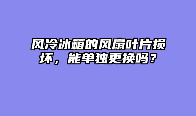 风冷冰箱的风扇叶片损坏，能单独更换吗？