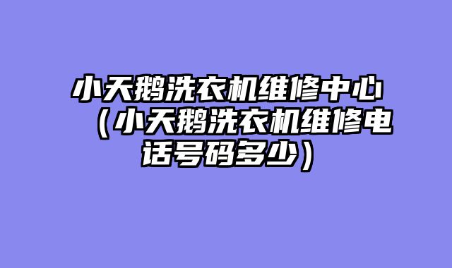 小天鹅洗衣机维修中心（小天鹅洗衣机维修电话号码多少）