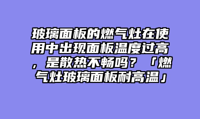 玻璃面板的燃气灶在使用中出现面板温度过高，是散热不畅吗？「燃气灶玻璃面板耐高温」