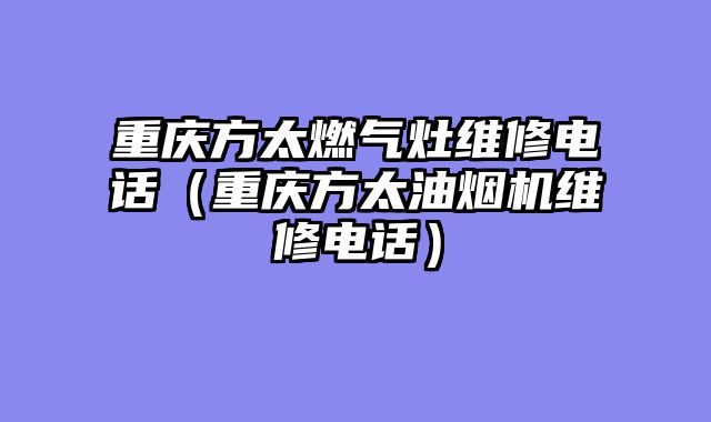 重庆方太燃气灶维修电话（重庆方太油烟机维修电话）