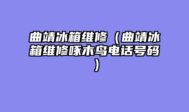 曲靖冰箱维修（曲靖冰箱维修啄木鸟电话号码）