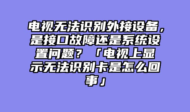 电视无法识别外接设备，是接口故障还是系统设置问题？「电视上显示无法识别卡是怎么回事」