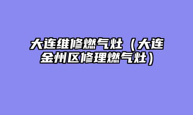 大连维修燃气灶（大连金州区修理燃气灶）