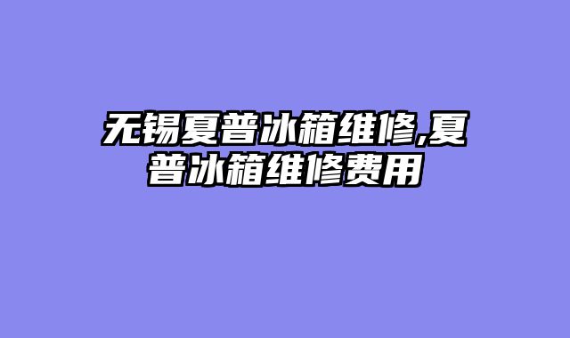 无锡夏普冰箱维修,夏普冰箱维修费用