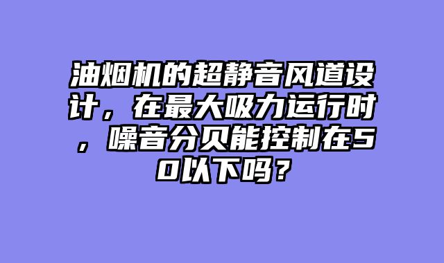 油烟机的超静音风道设计，在最大吸力运行时，噪音分贝能控制在50以下吗？