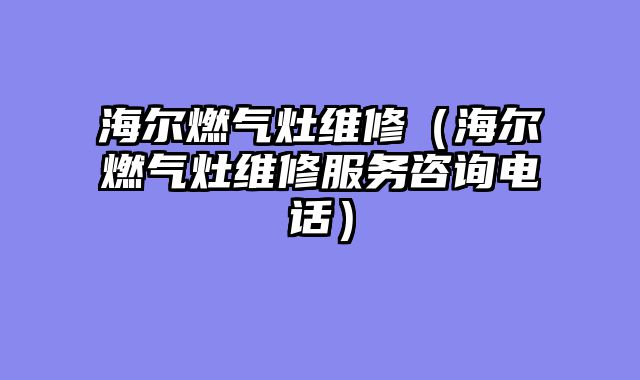 海尔燃气灶维修（海尔燃气灶维修服务咨询电话）