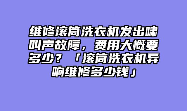 维修滚筒洗衣机发出啸叫声故障，费用大概要多少？「滚筒洗衣机异响维修多少钱」