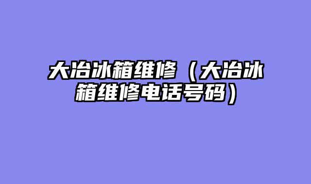 大冶冰箱维修（大冶冰箱维修电话号码）