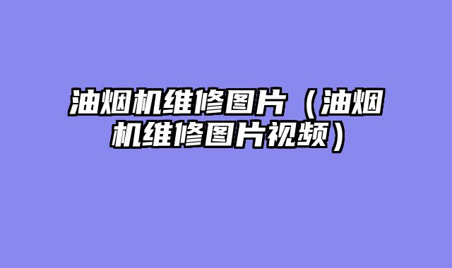油烟机维修图片（油烟机维修图片视频）