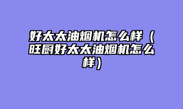 好太太油烟机怎么样（旺厨好太太油烟机怎么样）