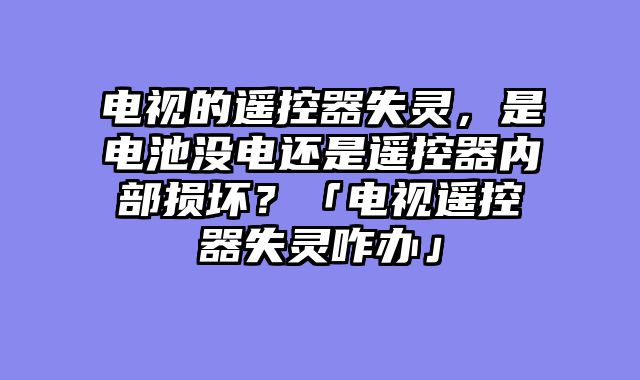 电视的遥控器失灵，是电池没电还是遥控器内部损坏？「电视遥控器失灵咋办」