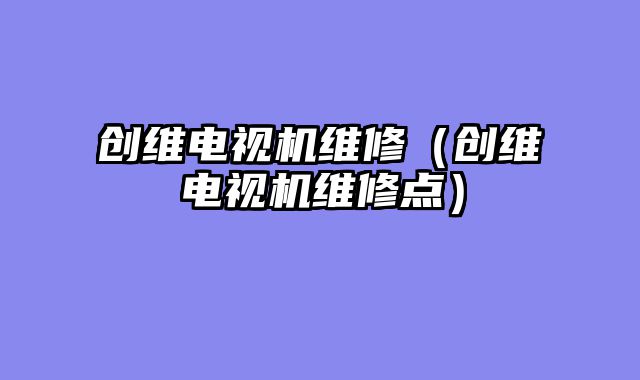创维电视机维修（创维电视机维修点）