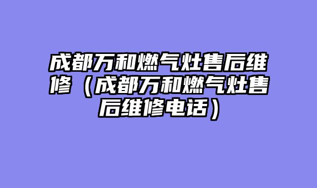 成都万和燃气灶售后维修（成都万和燃气灶售后维修电话）