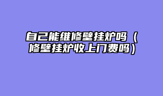 自己能维修壁挂炉吗（修壁挂炉收上门费吗）