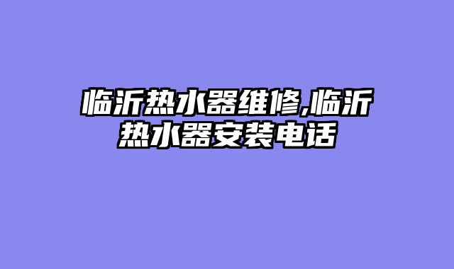 临沂热水器维修,临沂热水器安装电话