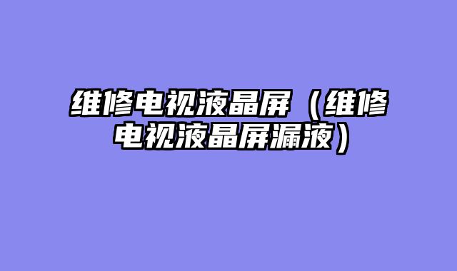 维修电视液晶屏（维修电视液晶屏漏液）