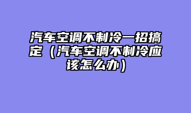 汽车空调不制冷一招搞定（汽车空调不制冷应该怎么办）