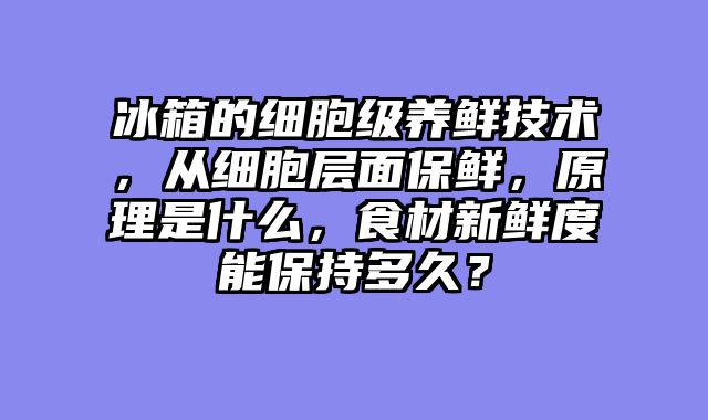 冰箱的细胞级养鲜技术，从细胞层面保鲜，原理是什么，食材新鲜度能保持多久？