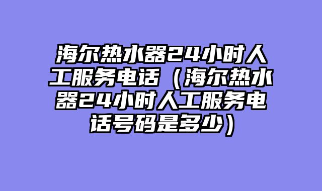海尔热水器24小时人工服务电话（海尔热水器24小时人工服务电话号码是多少）