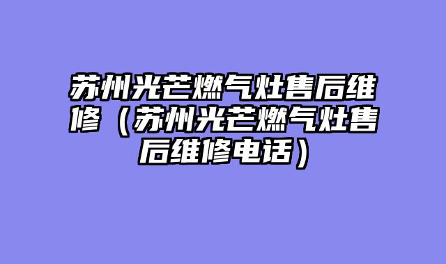 苏州光芒燃气灶售后维修（苏州光芒燃气灶售后维修电话）