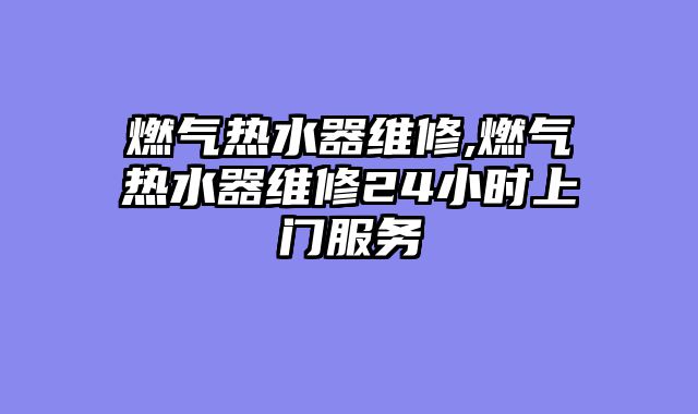 燃气热水器维修,燃气热水器维修24小时上门服务