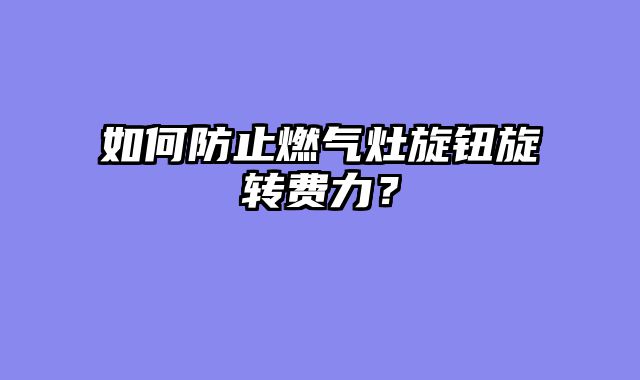 如何防止燃气灶旋钮旋转费力？