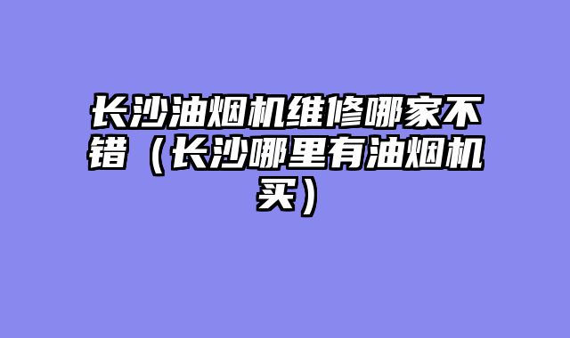 长沙油烟机维修哪家不错（长沙哪里有油烟机买）