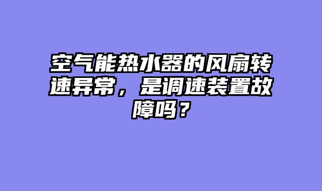 空气能热水器的风扇转速异常，是调速装置故障吗？