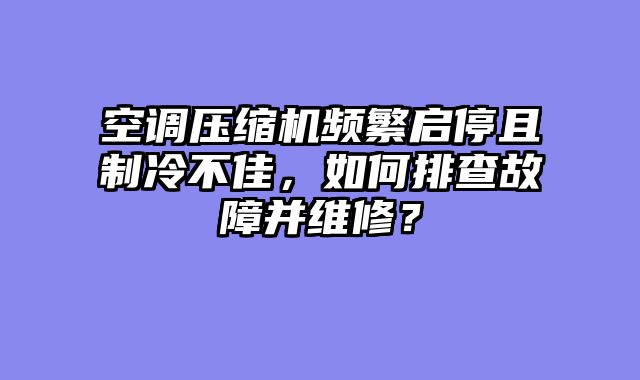 空调压缩机频繁启停且制冷不佳，如何排查故障并维修？