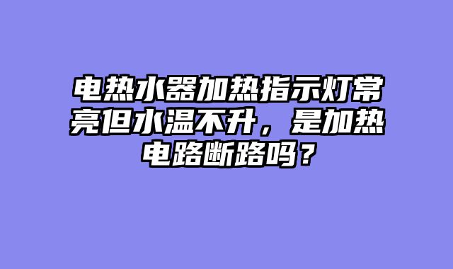 电热水器加热指示灯常亮但水温不升，是加热电路断路吗？