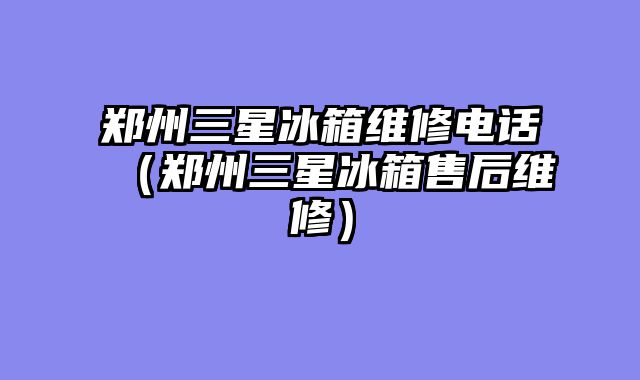 郑州三星冰箱维修电话（郑州三星冰箱售后维修）