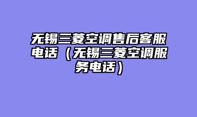 无锡三菱空调售后客服电话（无锡三菱空调服务电话）