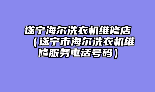 遂宁海尔洗衣机维修店（遂宁市海尔洗衣机维修服务电话号码）