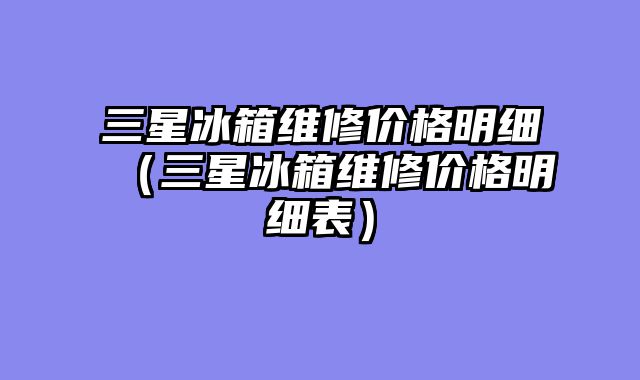 三星冰箱维修价格明细（三星冰箱维修价格明细表）