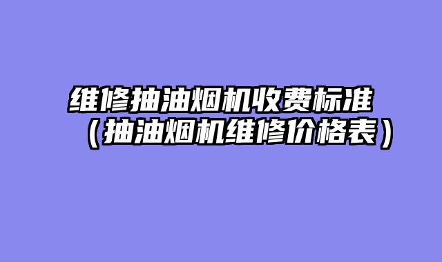 维修抽油烟机收费标准（抽油烟机维修价格表）
