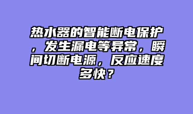热水器的智能断电保护，发生漏电等异常，瞬间切断电源，反应速度多快？