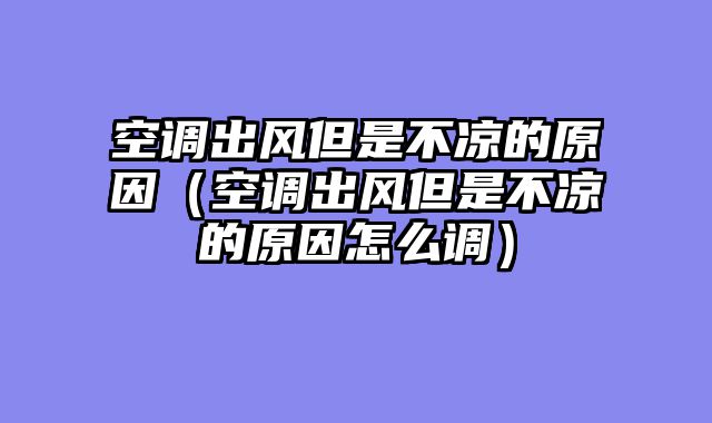 空调出风但是不凉的原因（空调出风但是不凉的原因怎么调）