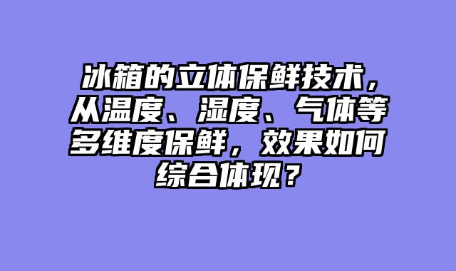 冰箱的立体保鲜技术，从温度、湿度、气体等多维度保鲜，效果如何综合体现？