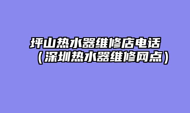 坪山热水器维修店电话（深圳热水器维修网点）