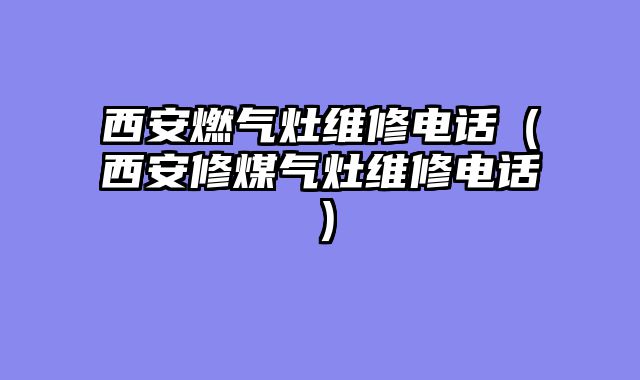 西安燃气灶维修电话（西安修煤气灶维修电话）