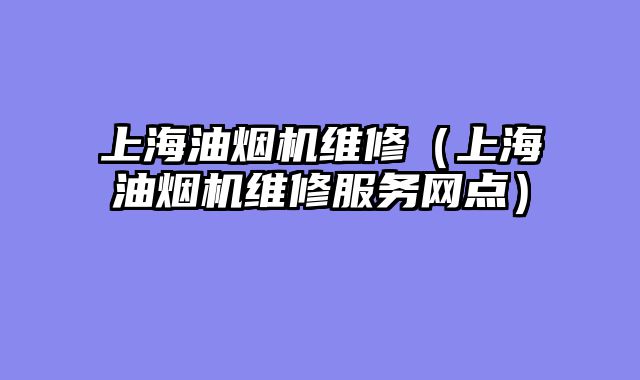 上海油烟机维修（上海油烟机维修服务网点）